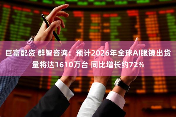 巨富配资 群智咨询：预计2026年全球AI眼镜出货量将达1610万台 同比增长约72%