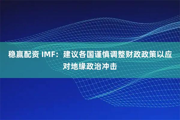 稳赢配资 IMF:建议各国谨慎调整财政政策以应对地缘政治冲击