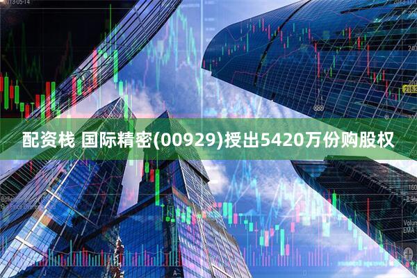 配资栈 国际精密(00929)授出5420万份购股权
