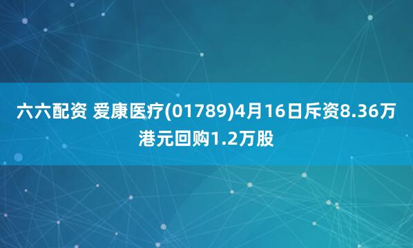 六六配资 爱康医疗(01789)4月16日斥资8.36万港元回购1.2万股
