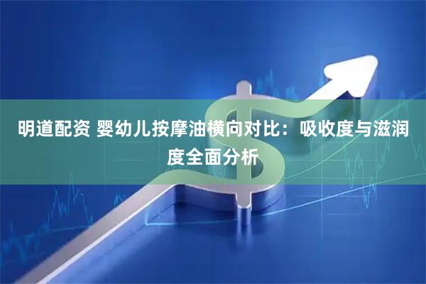明道配资 婴幼儿按摩油横向对比：吸收度与滋润度全面分析