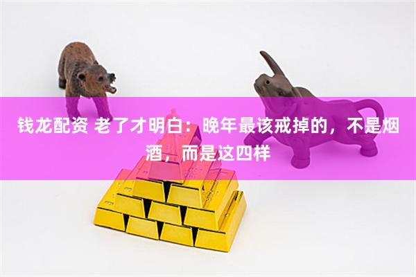 钱龙配资 老了才明白：晚年最该戒掉的，不是烟酒，而是这四样
