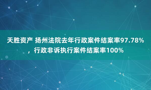 天胜资产 扬州法院去年行政案件结案率97.78%，行政非诉执行案件结案率100%
