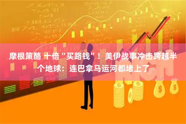 摩根策酪 十倍“买路钱”！美伊战事冲击跨越半个地球：连巴拿马运河都堵上了