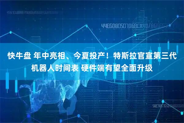 快牛盘 年中亮相、今夏投产!特斯拉官宣第三代机器人时间表 硬件端有望全面升级