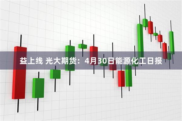 益上线 光大期货：4月30日能源化工日报