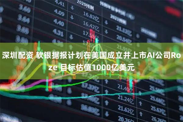 深圳配资 软银据报计划在美国成立并上市AI公司Roze 目标估值1000亿美元