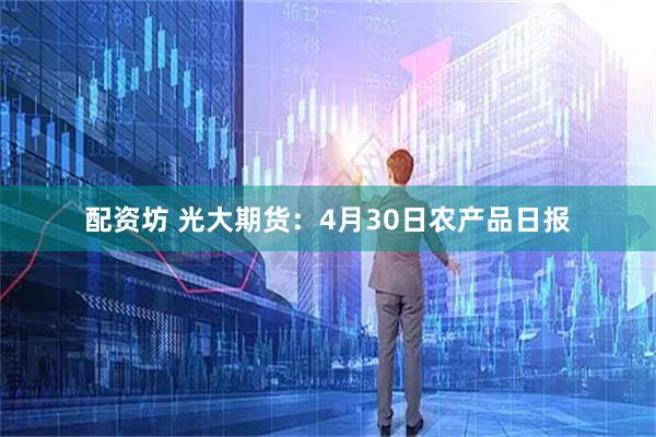 配资坊 光大期货：4月30日农产品日报