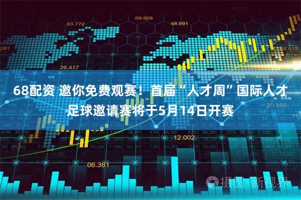 68配资 邀你免费观赛！首届“人才周”国际人才足球邀请赛将于5月14日开赛