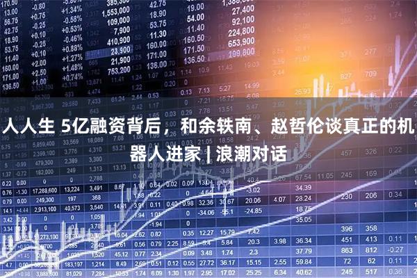 人人生 5亿融资背后，和余轶南、赵哲伦谈真正的机器人进家 | 浪潮对话