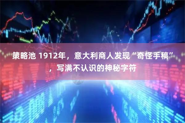 策略池 1912年，意大利商人发现“奇怪手稿”，写满不认识的神秘字符