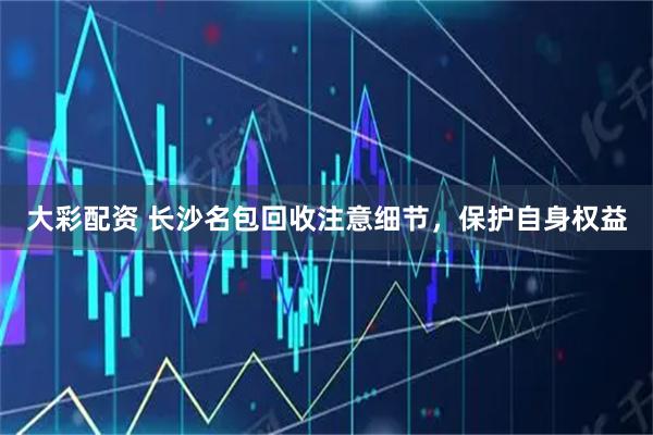 大彩配资 长沙名包回收注意细节,保护自身权益