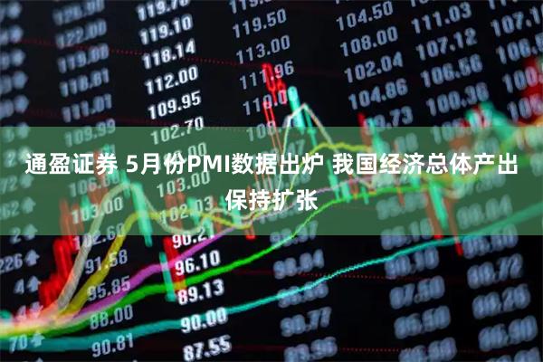 通盈证券 5月份PMI数据出炉 我国经济总体产出保持扩张