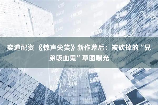 奕道配资 《惊声尖笑》新作幕后：被砍掉的“兄弟吸血鬼”草图曝光