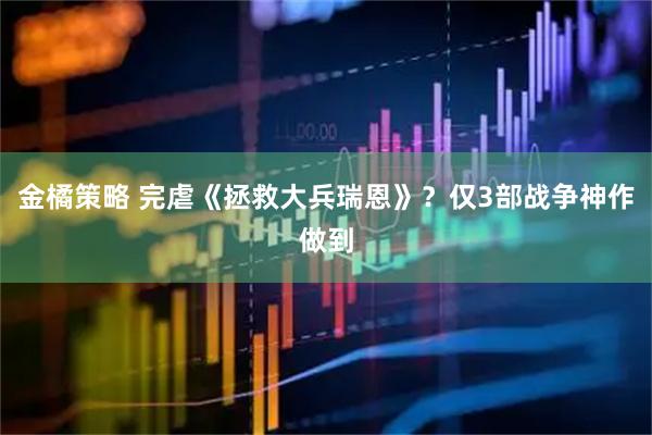 金橘策略 完虐《拯救大兵瑞恩》？仅3部战争神作做到