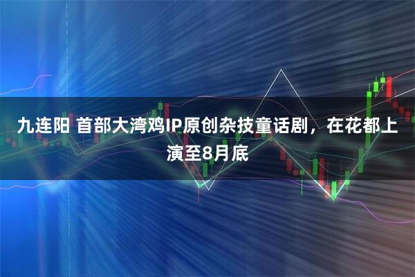 九连阳 首部大湾鸡IP原创杂技童话剧，在花都上演至8月底
