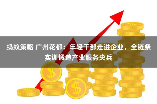 蚂蚁策略 广州花都:年轻干部走进企业,全链条实训锻造产业服务尖兵