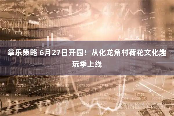 掌乐策略 6月27日开园！从化龙角村荷花文化趣玩季上线