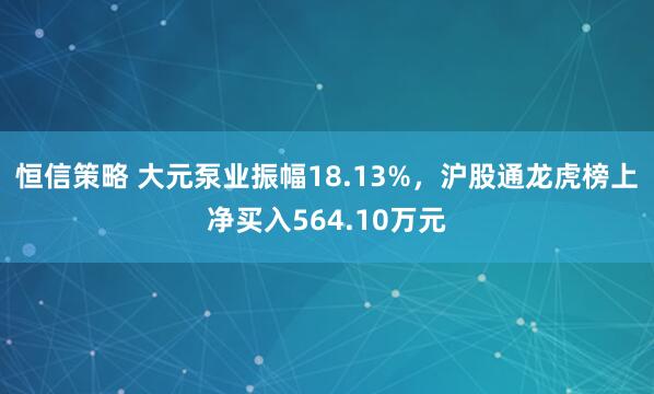 恒信策略 大元泵业振幅18.13%，沪股通龙虎榜上净买入564.10万元