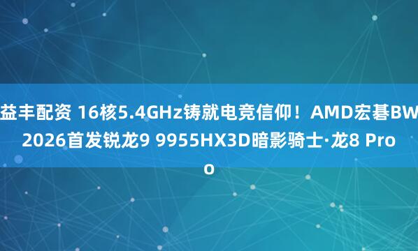 益丰配资 16核5.4GHz铸就电竞信仰!AMD宏碁BW2026首发锐龙9 9955HX3D暗影骑士·龙8 Pro