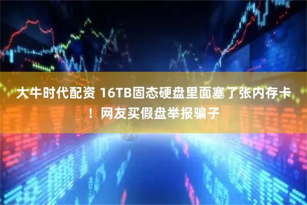 大牛时代配资 16TB固态硬盘里面塞了张内存卡!网友买假盘举报骗子