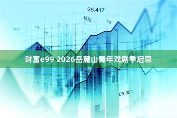 财富e99 2026岳麓山青年戏剧季启幕