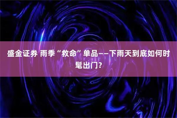盛金证券 雨季“救命”单品——下雨天到底如何时髦出门？