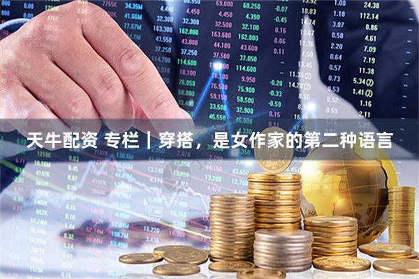 天牛配资 专栏｜穿搭，是女作家的第二种语言