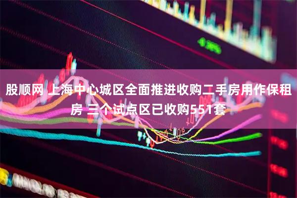 股顺网 上海中心城区全面推进收购二手房用作保租房 三个试点区已收购551套