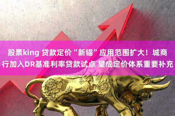 股票king 贷款定价“新锚”应用范围扩大！城商行加入DR基准利率贷款试点 望成定价体系重要补充