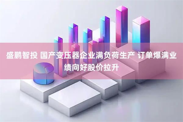 盛鹏智投 国产变压器企业满负荷生产 订单爆满业绩向好股价拉升