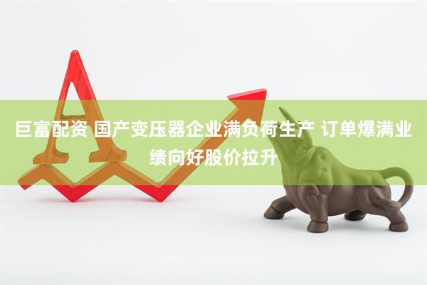 巨富配资 国产变压器企业满负荷生产 订单爆满业绩向好股价拉升