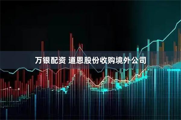 万银配资 道恩股份收购境外公司