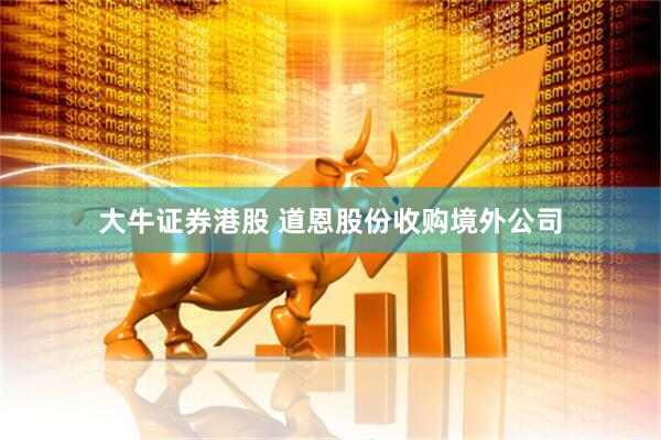大牛证券港股 道恩股份收购境外公司