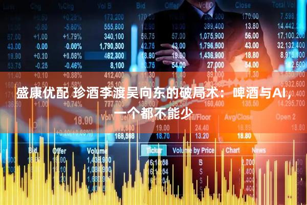 盛康优配 珍酒李渡吴向东的破局术：啤酒与AI，一个都不能少