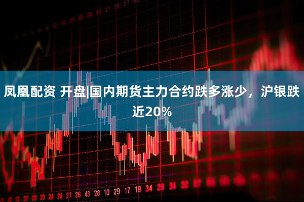 凤凰配资 开盘|国内期货主力合约跌多涨少，沪银跌近20%