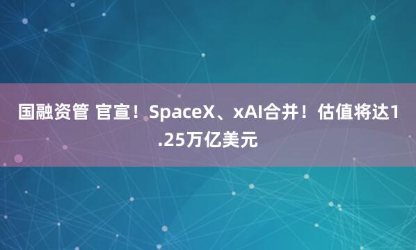 国融资管 官宣！SpaceX、xAI合并！估值将达1.25万亿美元