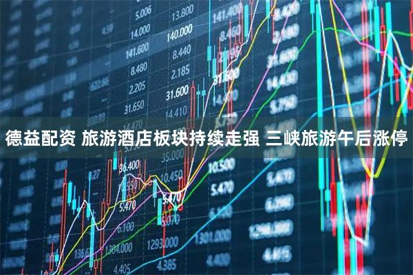 德益配资 旅游酒店板块持续走强 三峡旅游午后涨停