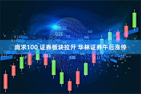 尚求100 证券板块拉升 华林证券午后涨停