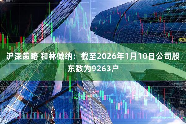 沪深策略 和林微纳：截至2026年1月10日公司股东数为9263户
