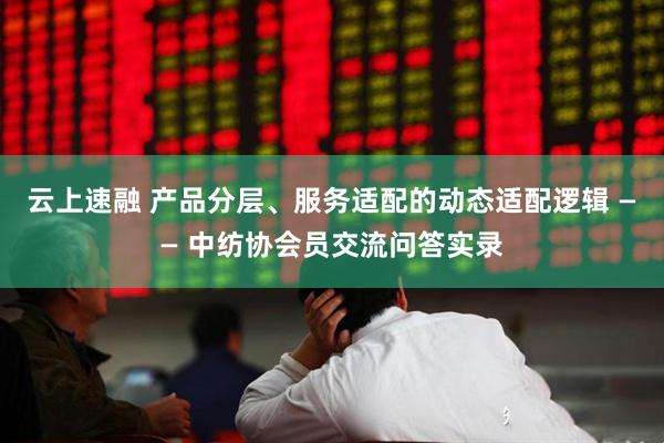 云上速融 产品分层、服务适配的动态适配逻辑 —— 中纺协会员交流问答实录