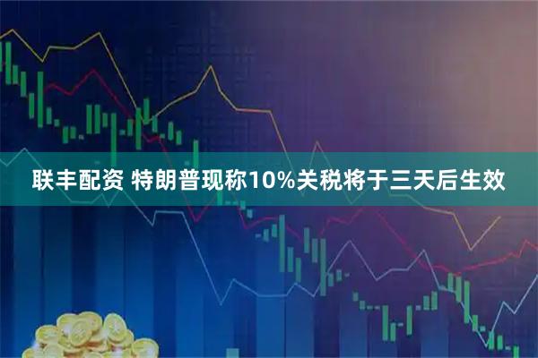 联丰配资 特朗普现称10%关税将于三天后生效