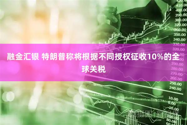 融金汇银 特朗普称将根据不同授权征收10%的全球关税