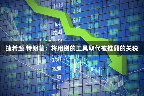 捷希源 特朗普：将用别的工具取代被推翻的关税