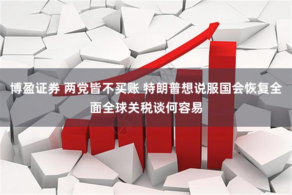 博盈证券 两党皆不买账 特朗普想说服国会恢复全面全球关税谈何容易