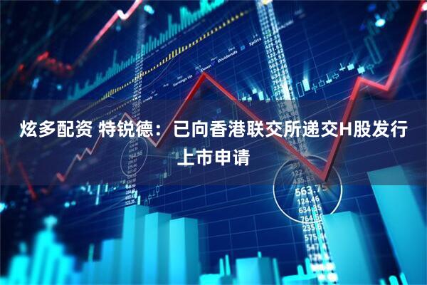 炫多配资 特锐德：已向香港联交所递交H股发行上市申请