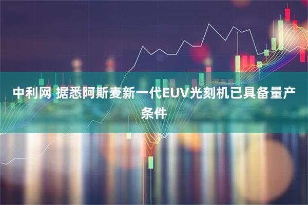 中利网 据悉阿斯麦新一代EUV光刻机已具备量产条件