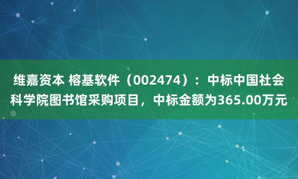 维嘉资本 榕基软件（002474）：中标中国社会科学院图书馆采购项目，中标金额为365.00万元