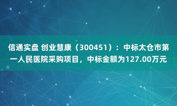 信通实盘 创业慧康（300451）：中标太仓市第一人民医院采购项目，中标金额为127.00万元