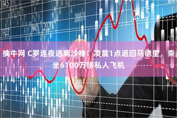 擒牛网 C罗连夜逃离沙特！凌晨1点返回马德里，乘坐6100万镑私人飞机
